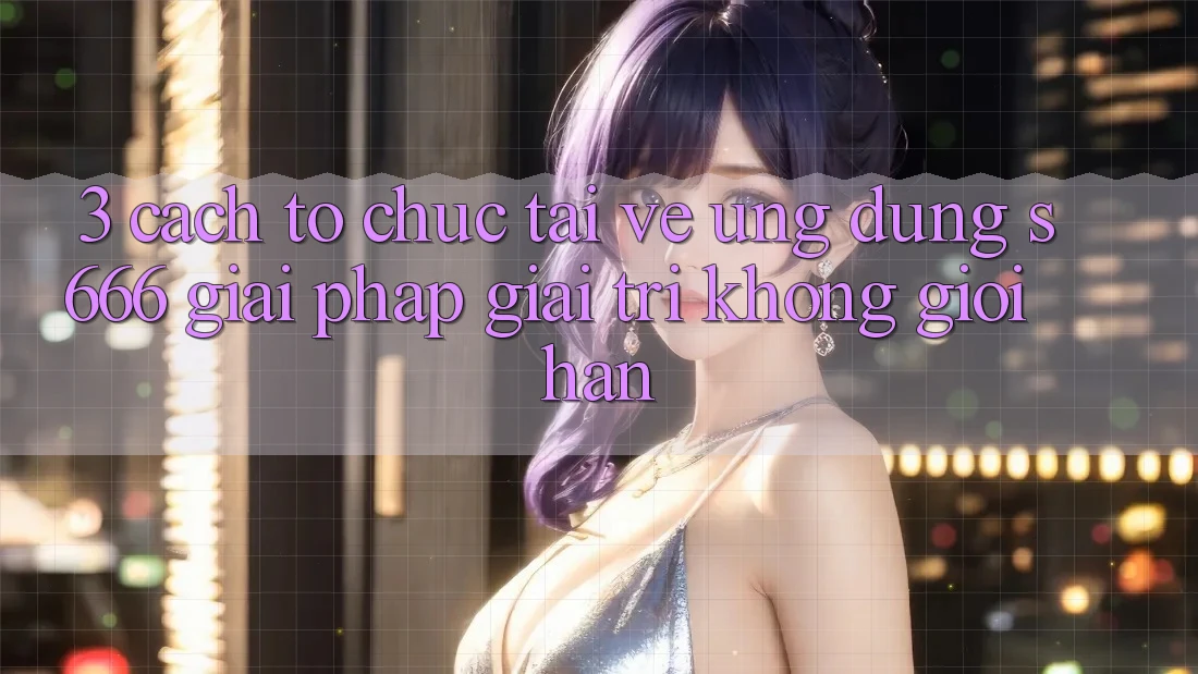 3. Cách tổ chức tải về Ứng dụng S666 - Giải pháp giải trí không giới hạn