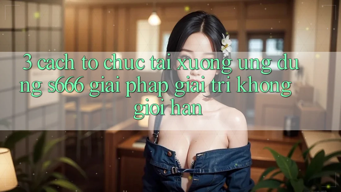 3. Cách tổ chức tải xuống Ứng dụng S666 - Giải pháp giải trí không giới hạn