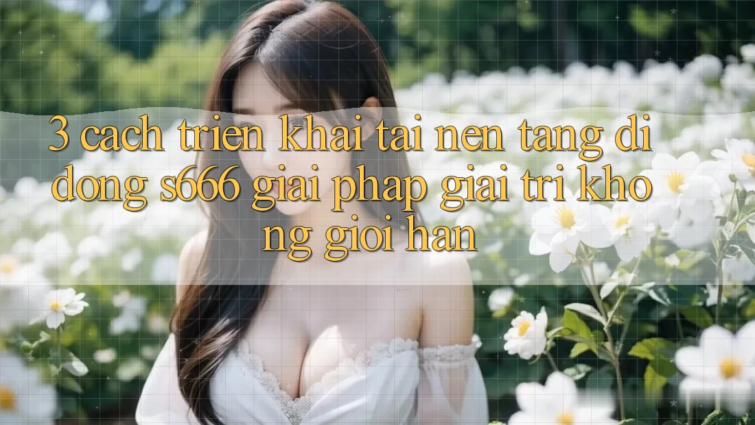 3. Cách triển khai tải Nền tảng di động S666 - Giải pháp giải trí không giới hạn