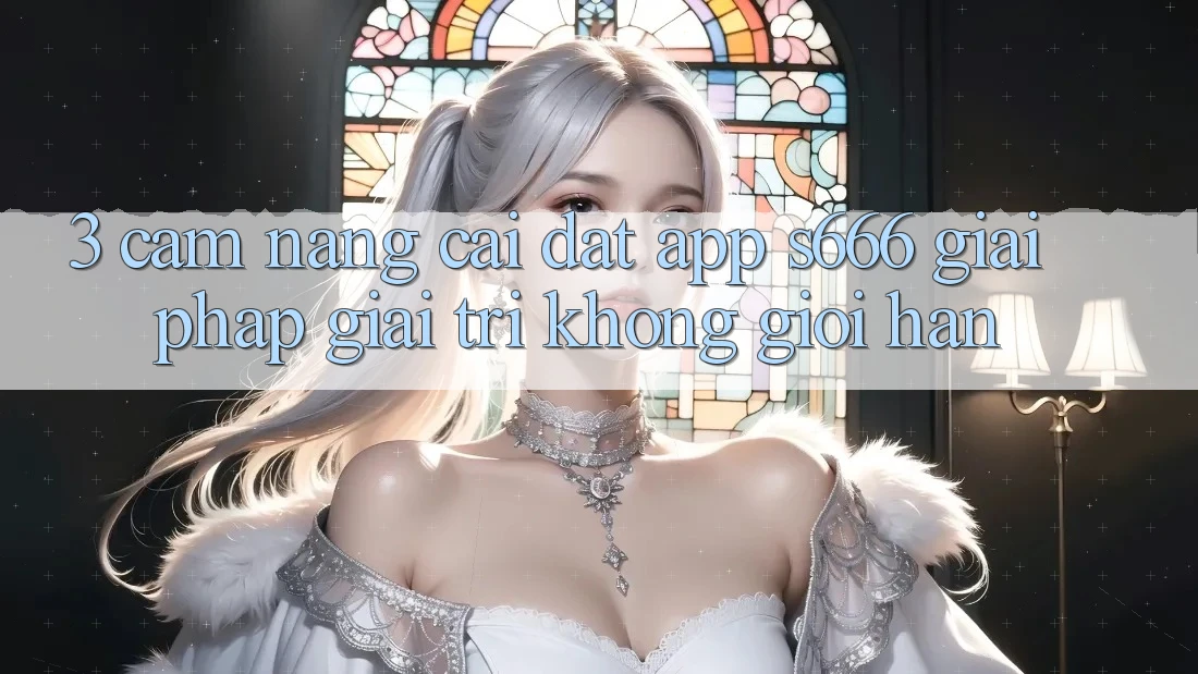 3. Cẩm nang cài đặt App S666 - Giải pháp giải trí không giới hạn 3. Cẩm nang cài đặt App S666 - Giải pháp giải trí không giới hạn