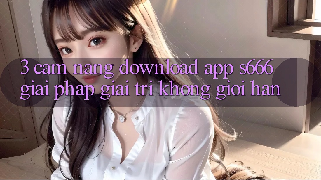 3. Cẩm nang download App S666 - Giải pháp giải trí không giới hạn 3. Cẩm nang download App S666 - Giải pháp giải trí không giới hạn
