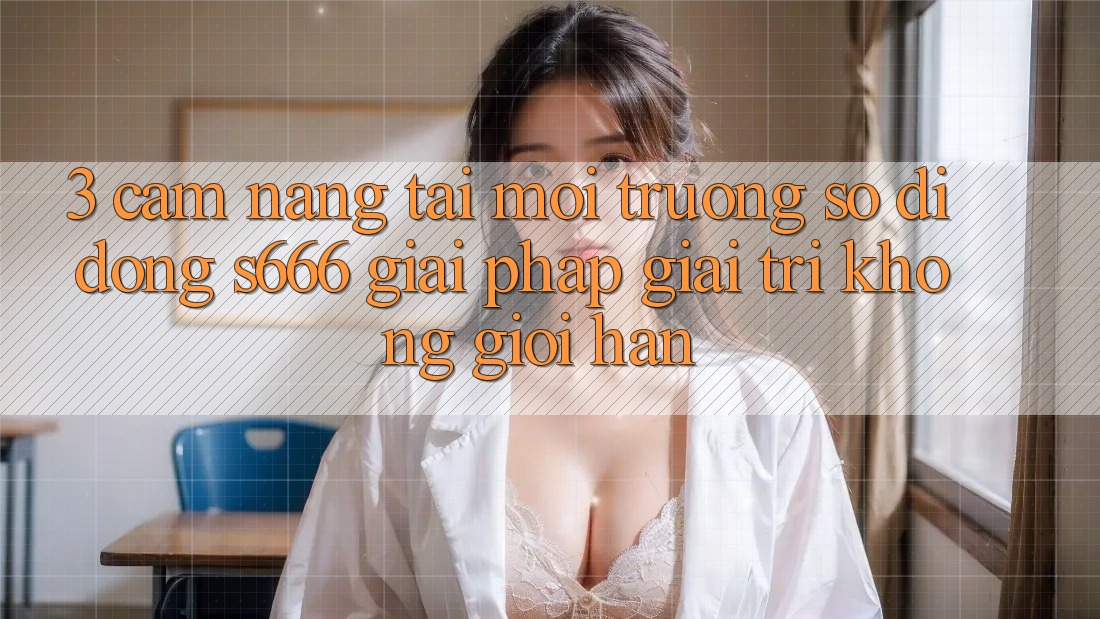 3. Cẩm nang tải Môi trường số di động S666 - Giải pháp giải trí không giới hạn 3. Cẩm nang tải Môi trường số di động S666 - Giải pháp giải trí không giới hạn