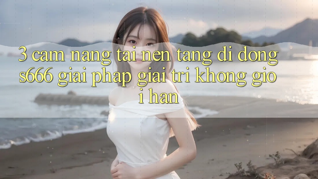 3. Cẩm nang tải Nền tảng di động S666 - Giải pháp giải trí không giới hạn 3. Cẩm nang tải Nền tảng di động S666 - Giải pháp giải trí không giới hạn