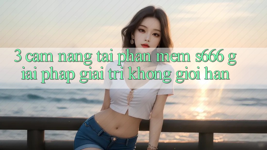 3. Cẩm nang tải Phần mềm S666 - Giải pháp giải trí không giới hạn