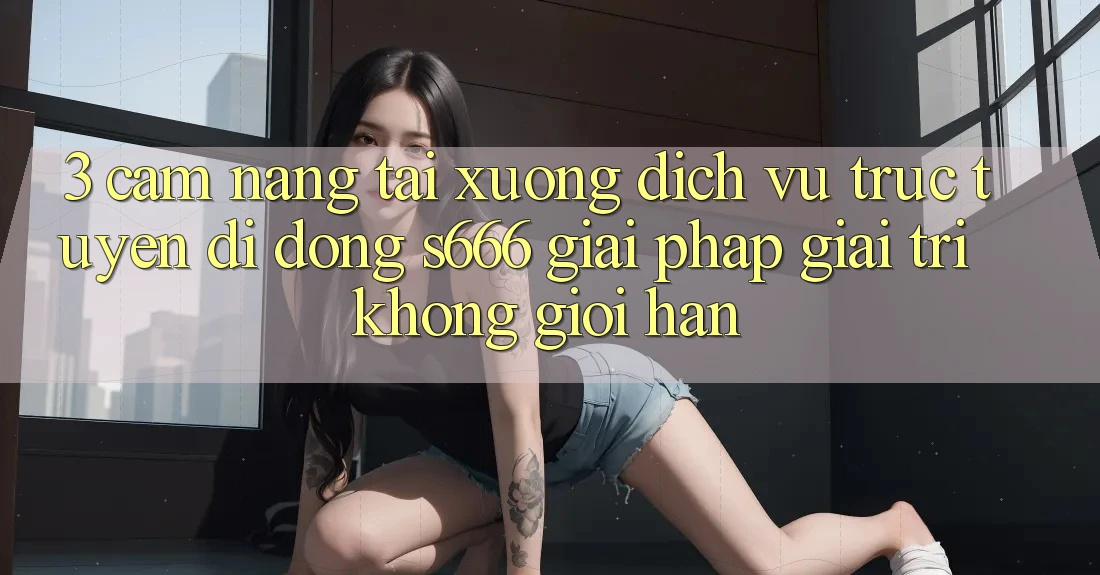 3. Cẩm nang tải xuống Dịch vụ trực tuyến di động S666 - Giải pháp giải trí không giới hạn