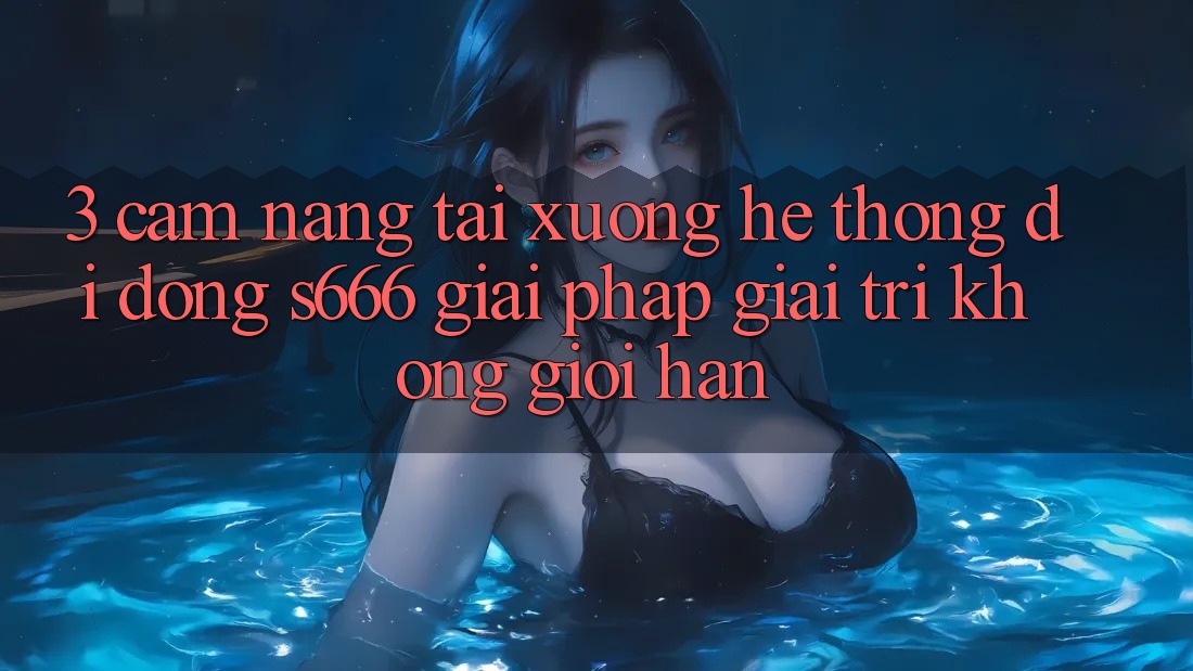 3. Cẩm nang tải xuống Hệ thống di động S666 - Giải pháp giải trí không giới hạn 3. Cẩm nang tải xuống Hệ thống di động S666 - Giải pháp giải trí không giới hạn