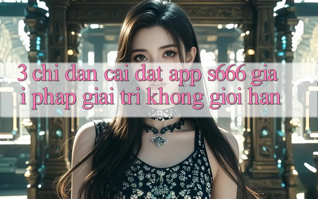 3. Chỉ dẫn cài đặt App S666 - Giải pháp giải trí không giới hạn