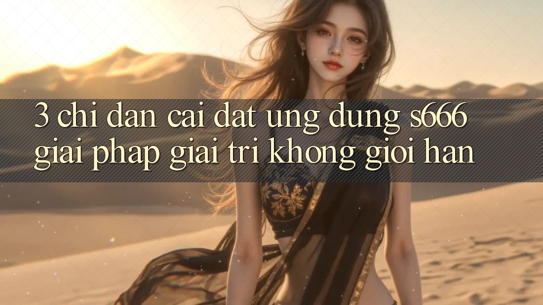 3. Chỉ dẫn cài đặt Ứng dụng S666 - Giải pháp giải trí không giới hạn