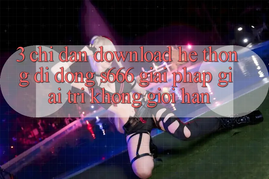 3. Chỉ dẫn download Hệ thống di động S666 - Giải pháp giải trí không giới hạn