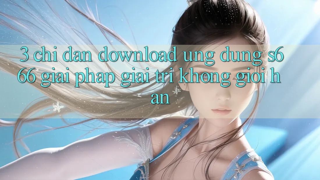 3. Chỉ dẫn download Ứng dụng S666 - Giải pháp giải trí không giới hạn