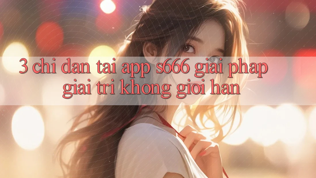 3. Chỉ dẫn tải App S666 - Giải pháp giải trí không giới hạn 3. Chỉ dẫn tải App S666 - Giải pháp giải trí không giới hạn