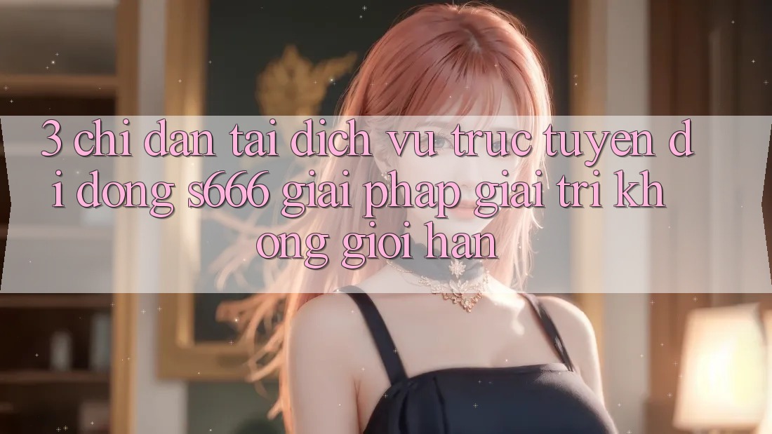 3. Chỉ dẫn tải Dịch vụ trực tuyến di động S666 - Giải pháp giải trí không giới hạn