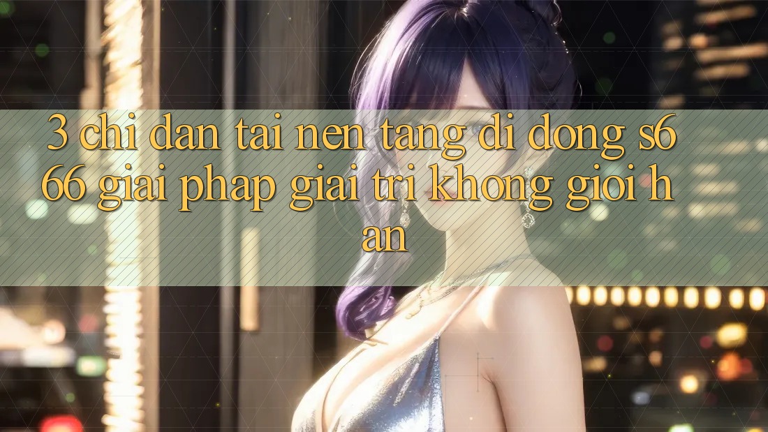 3. Chỉ dẫn tải Nền tảng di động S666 - Giải pháp giải trí không giới hạn 3. Chỉ dẫn tải Nền tảng di động S666 - Giải pháp giải trí không giới hạn