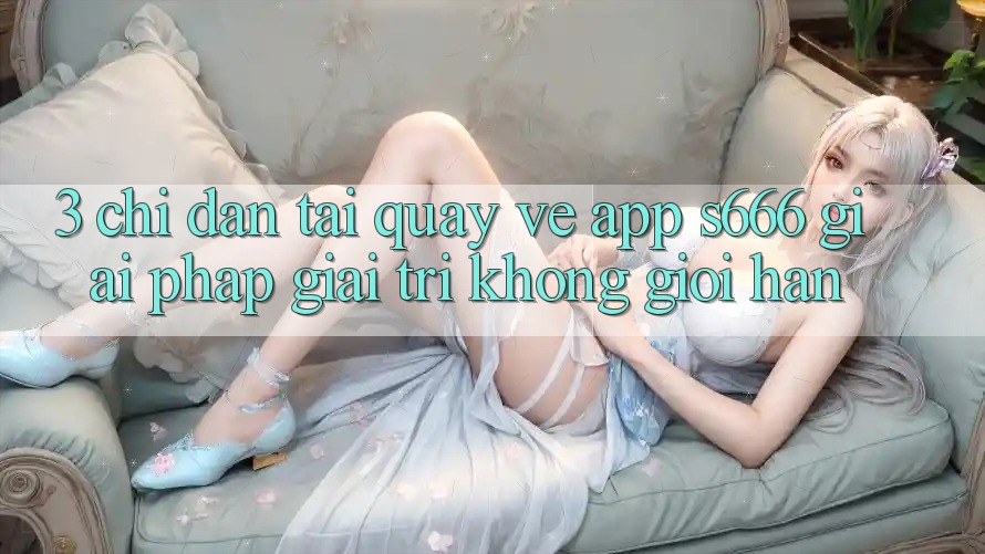 3. Chỉ dẫn tải quay về App S666 - Giải pháp giải trí không giới hạn