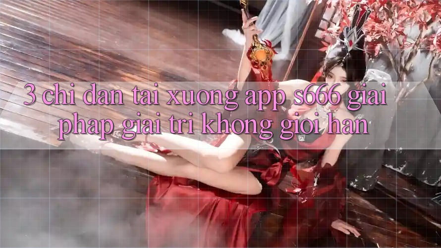 3. Chỉ dẫn tải xuống App S666 - Giải pháp giải trí không giới hạn