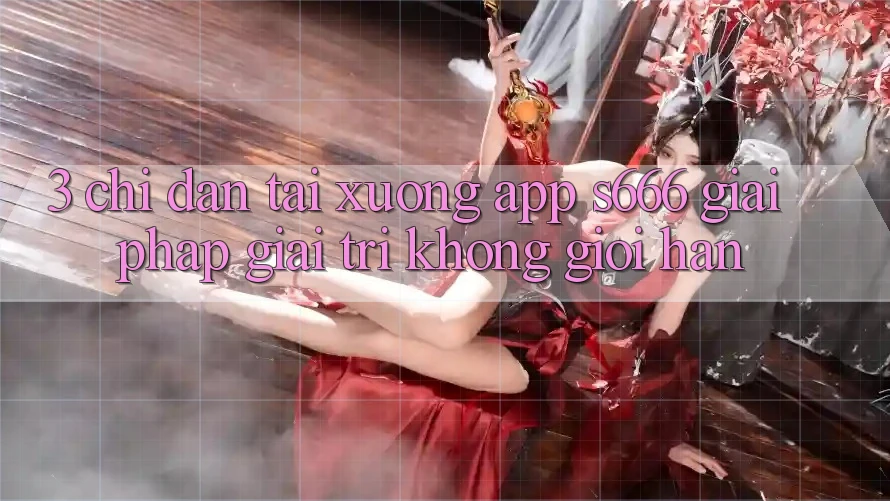 3. Chỉ dẫn tải xuống App S666 - Giải pháp giải trí không giới hạn