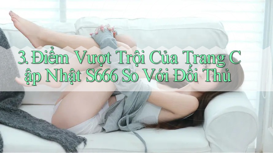 3. Điểm Vượt Trội Của Trang Cập Nhật S666 So Với Đối Thủ