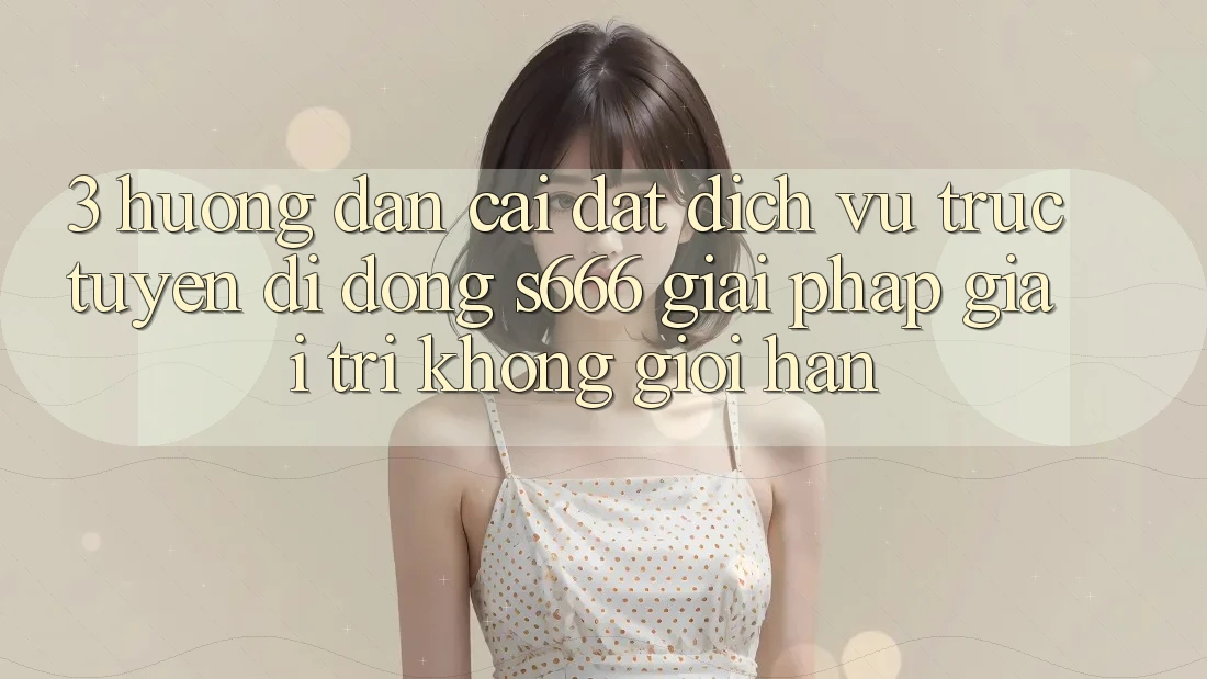 3. Hướng dẫn cài đặt Dịch vụ trực tuyến di động S666 - Giải pháp giải trí không giới hạn