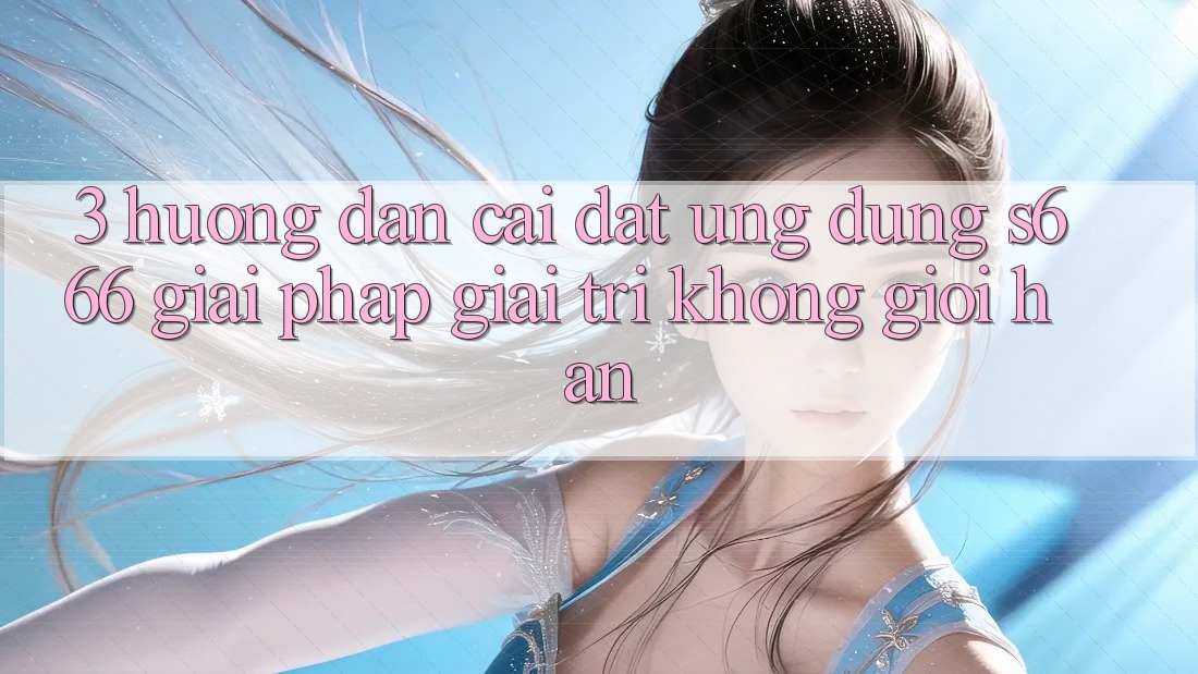 3. Hướng dẫn cài đặt Ứng dụng S666 - Giải pháp giải trí không giới hạn
