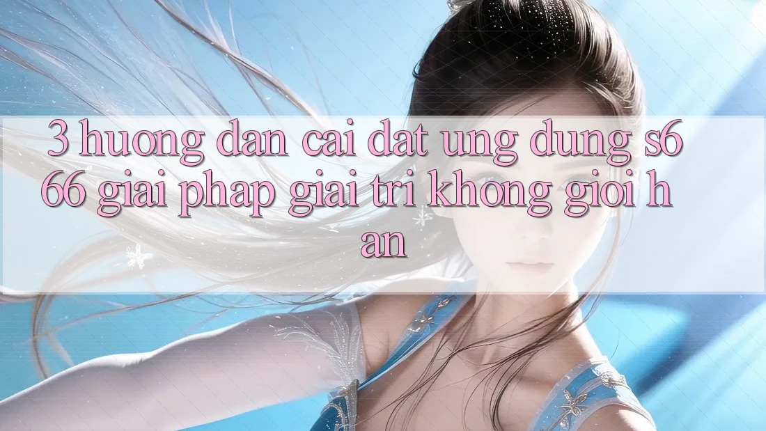 3. Hướng dẫn cài đặt Ứng dụng S666 - Giải pháp giải trí không giới hạn 3. Hướng dẫn cài đặt Ứng dụng S666 - Giải pháp giải trí không giới hạn