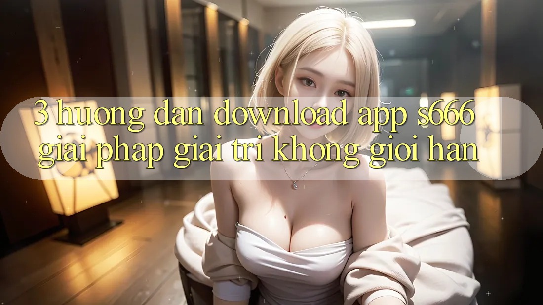 3. Hướng dẫn download App S666 - Giải pháp giải trí không giới hạn