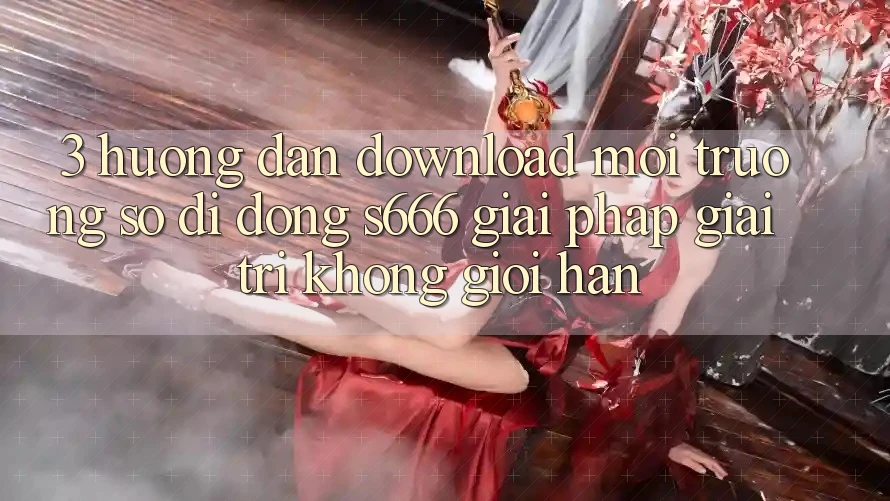 3. Hướng dẫn download Môi trường số di động S666 - Giải pháp giải trí không giới hạn 3. Hướng dẫn download Môi trường số di động S666 - Giải pháp giải trí không giới hạn