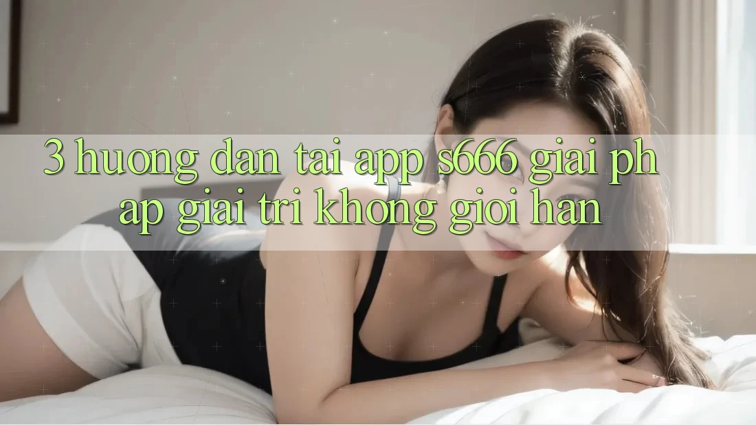 3. Hướng dẫn tải App S666 - Giải pháp giải trí không giới hạn