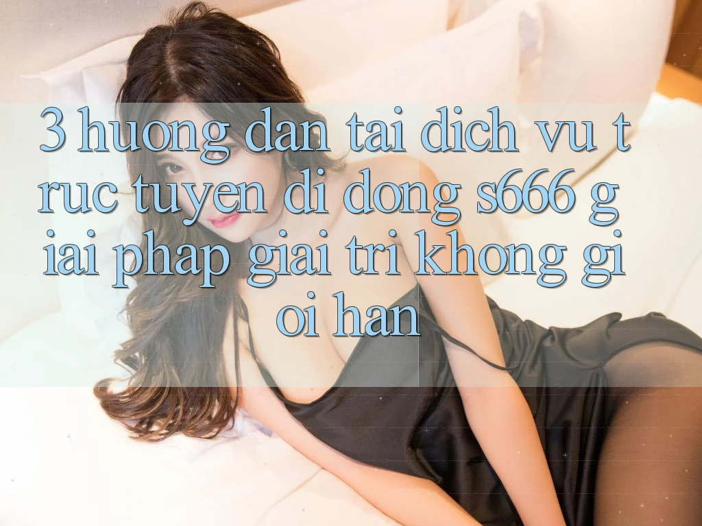 3. Hướng dẫn tải Dịch vụ trực tuyến di động S666 - Giải pháp giải trí không giới hạn 3. Hướng dẫn tải Dịch vụ trực tuyến di động S666 - Giải pháp giải trí không giới hạn