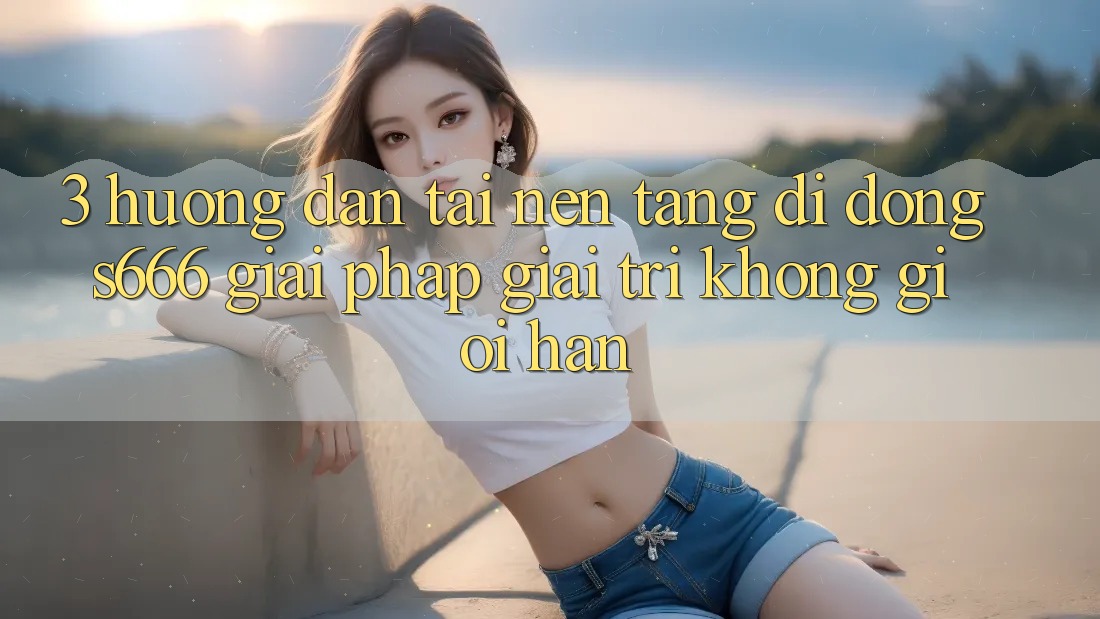 3. Hướng dẫn tải Nền tảng di động S666 - Giải pháp giải trí không giới hạn