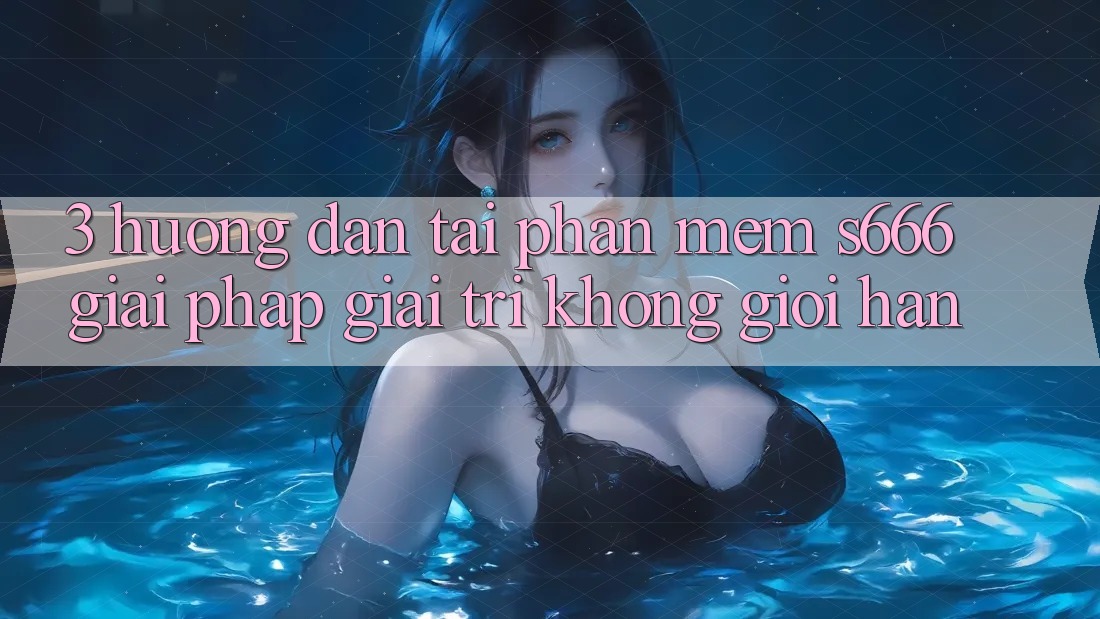 3. Hướng dẫn tải Phần mềm S666 - Giải pháp giải trí không giới hạn 3. Hướng dẫn tải Phần mềm S666 - Giải pháp giải trí không giới hạn