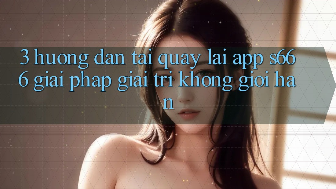 3. Hướng dẫn tải quay lại App S666 - Giải pháp giải trí không giới hạn