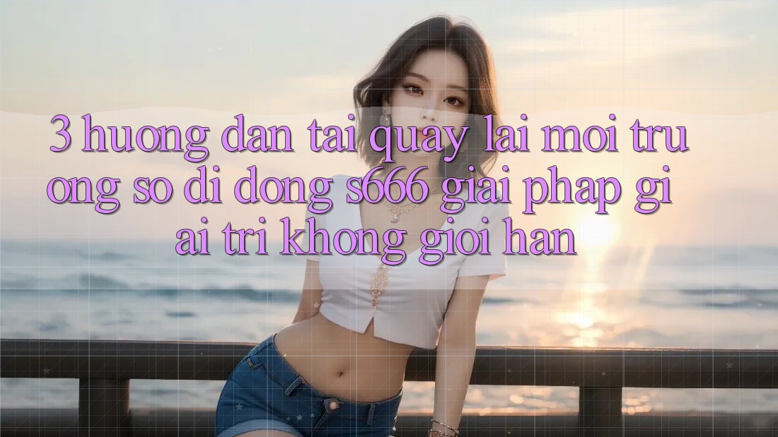 3. Hướng dẫn tải quay lại Môi trường số di động S666 - Giải pháp giải trí không giới hạn