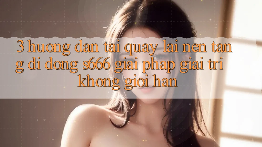 3. Hướng dẫn tải quay lại Nền tảng di động S666 - Giải pháp giải trí không giới hạn 3. Hướng dẫn tải quay lại Nền tảng di động S666 - Giải pháp giải trí không giới hạn