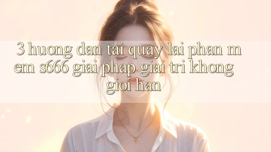 3. Hướng dẫn tải quay lại Phần mềm S666 - Giải pháp giải trí không giới hạn