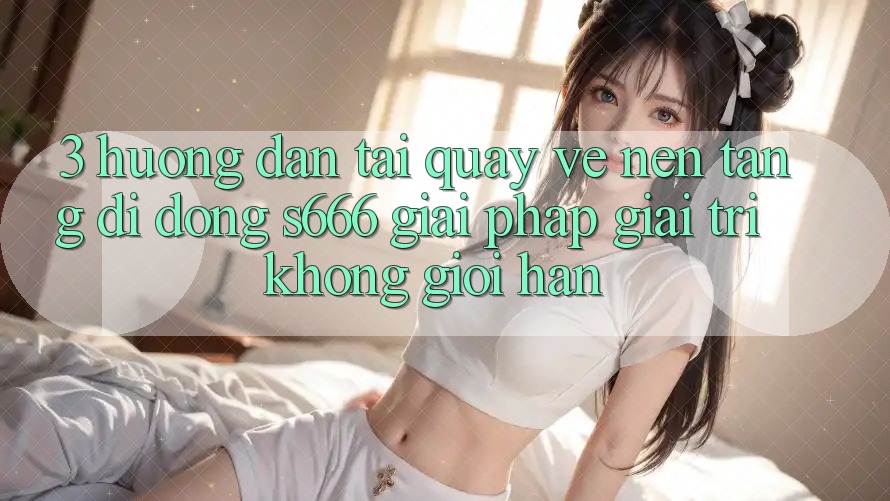 3. Hướng dẫn tải quay về Nền tảng di động S666 - Giải pháp giải trí không giới hạn 3. Hướng dẫn tải quay về Nền tảng di động S666 - Giải pháp giải trí không giới hạn