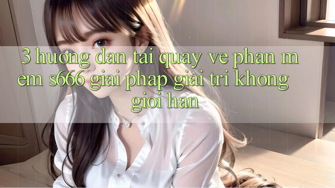 3. Hướng dẫn tải quay về Phần mềm S666 - Giải pháp giải trí không giới hạn