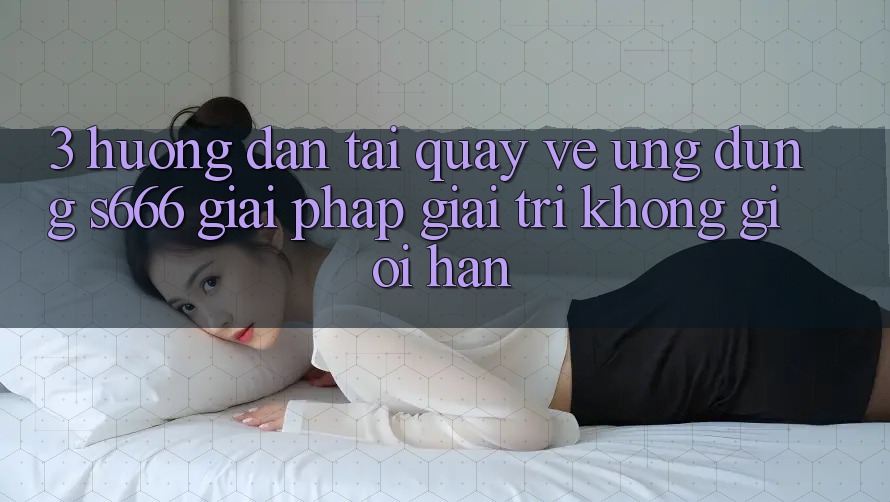 3. Hướng dẫn tải quay về Ứng dụng S666 - Giải pháp giải trí không giới hạn