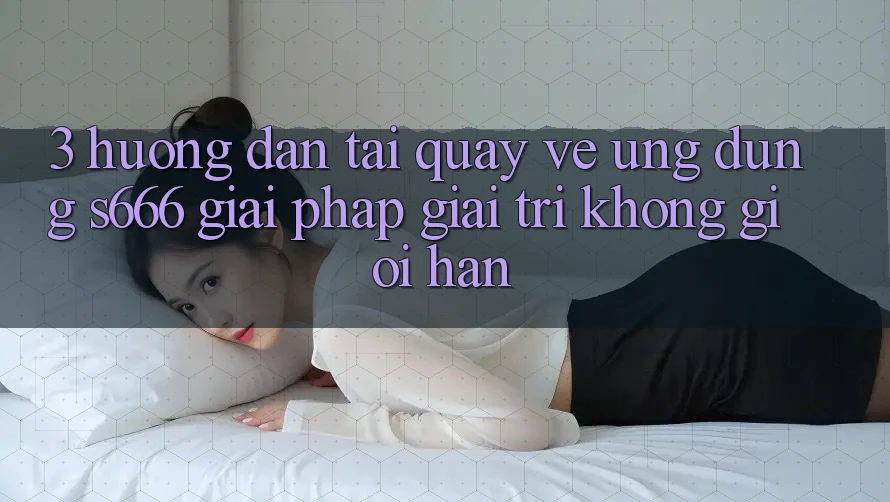 3. Hướng dẫn tải quay về Ứng dụng S666 - Giải pháp giải trí không giới hạn 3. Hướng dẫn tải quay về Ứng dụng S666 - Giải pháp giải trí không giới hạn