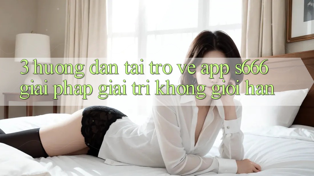 3. Hướng dẫn tải trở về App S666 - Giải pháp giải trí không giới hạn