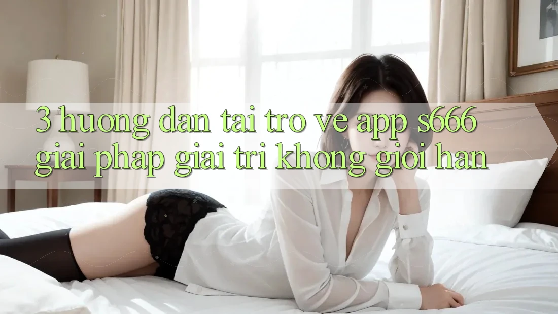 3. Hướng dẫn tải trở về App S666 - Giải pháp giải trí không giới hạn 3. Hướng dẫn tải trở về App S666 - Giải pháp giải trí không giới hạn