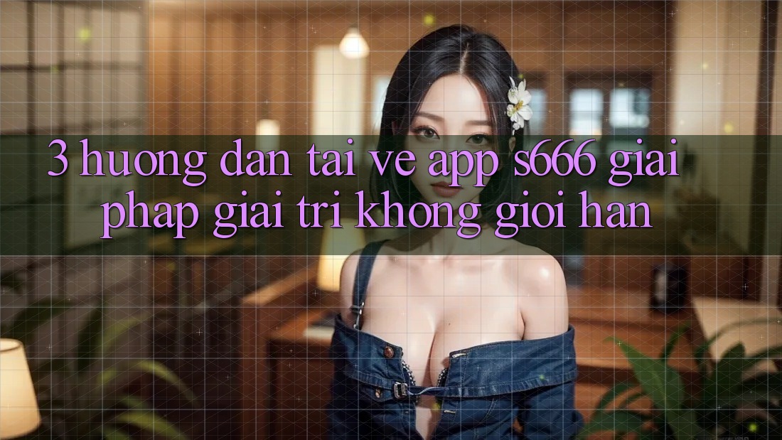 3. Hướng dẫn tải về App S666 - Giải pháp giải trí không giới hạn