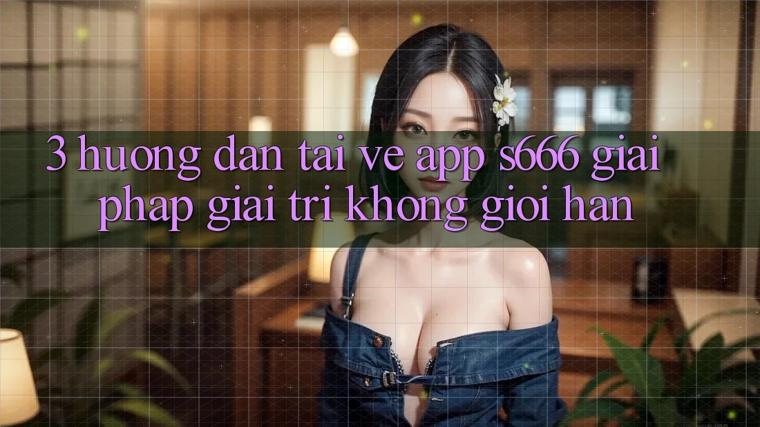3. Hướng dẫn tải về App S666 - Giải pháp giải trí không giới hạn