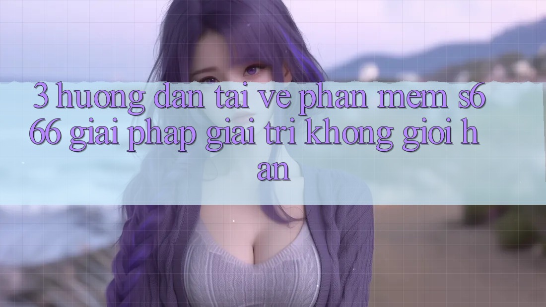 3. Hướng dẫn tải về Phần mềm S666 - Giải pháp giải trí không giới hạn