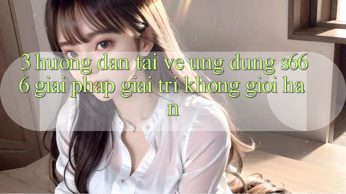 3. Hướng dẫn tải về Ứng dụng S666 - Giải pháp giải trí không giới hạn