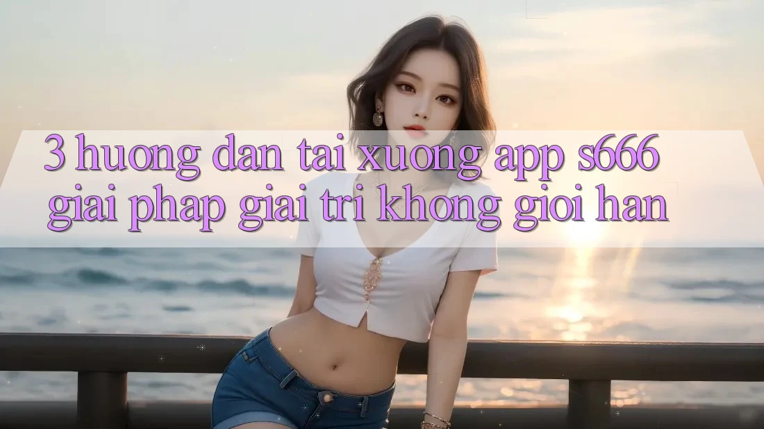 3. Hướng dẫn tải xuống App S666 - Giải pháp giải trí không giới hạn 3. Hướng dẫn tải xuống App S666 - Giải pháp giải trí không giới hạn