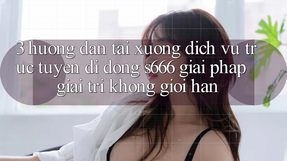3. Hướng dẫn tải xuống Dịch vụ trực tuyến di động S666 - Giải pháp giải trí không giới hạn