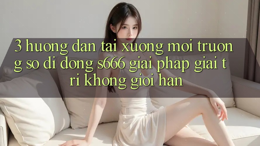 3. Hướng dẫn tải xuống Môi trường số di động S666 - Giải pháp giải trí không giới hạn