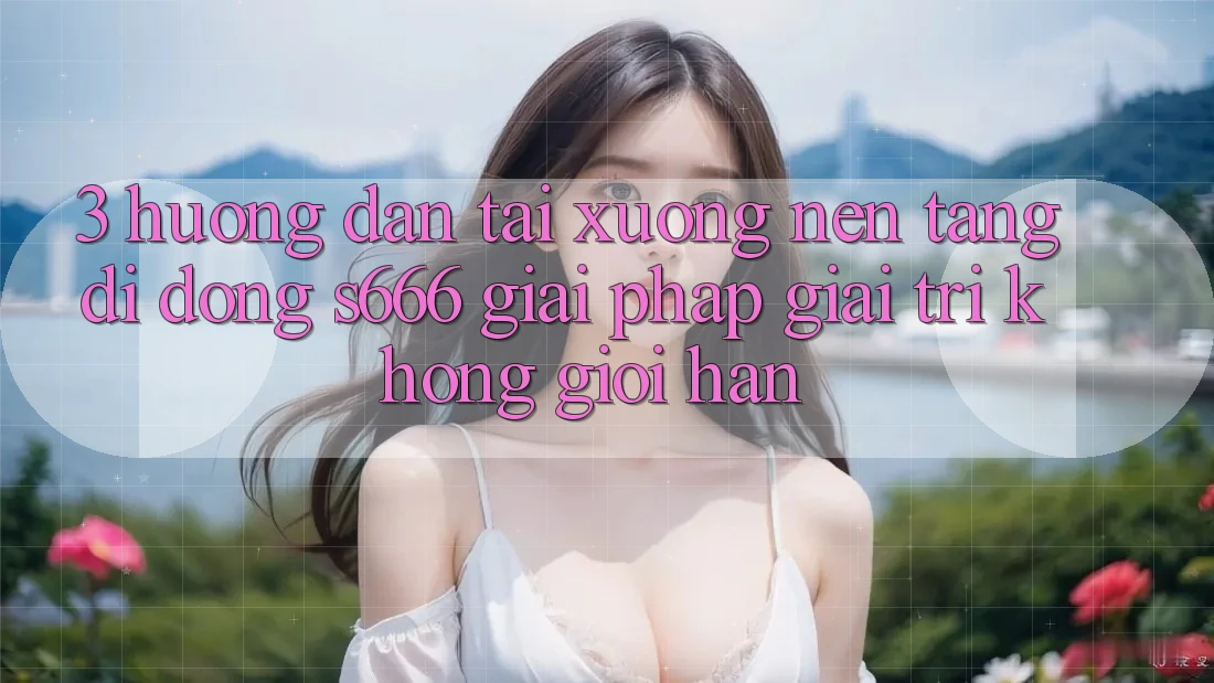 3. Hướng dẫn tải xuống Nền tảng di động S666 - Giải pháp giải trí không giới hạn