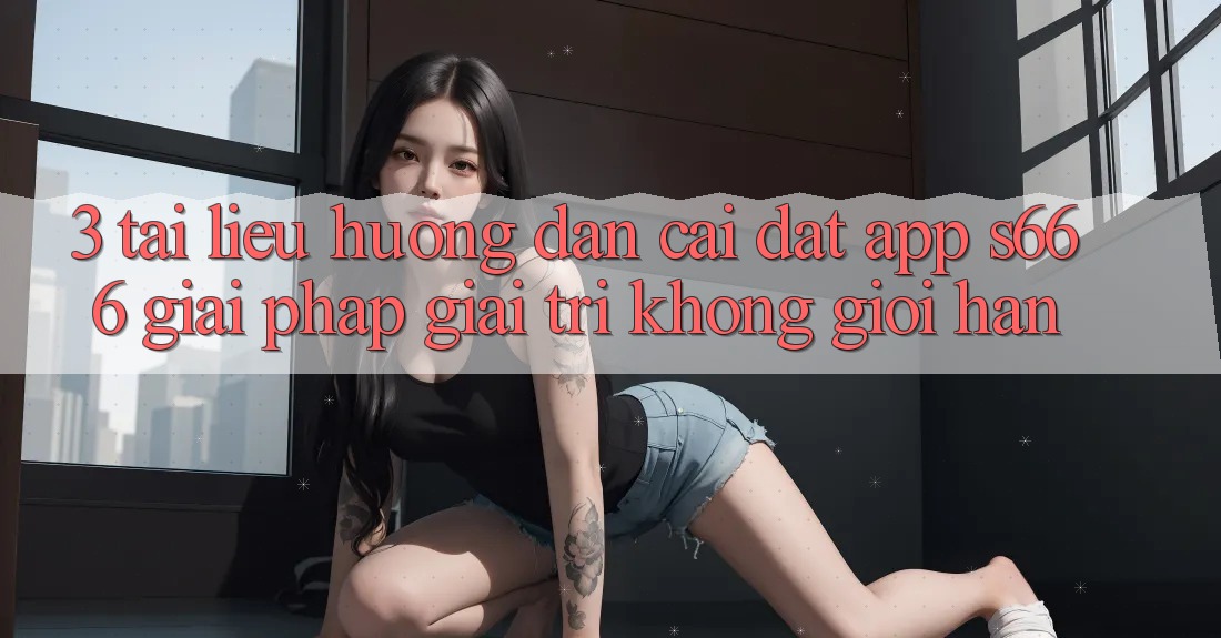 3. Tài liệu hướng dẫn cài đặt App S666 - Giải pháp giải trí không giới hạn 3. Tài liệu hướng dẫn cài đặt App S666 - Giải pháp giải trí không giới hạn