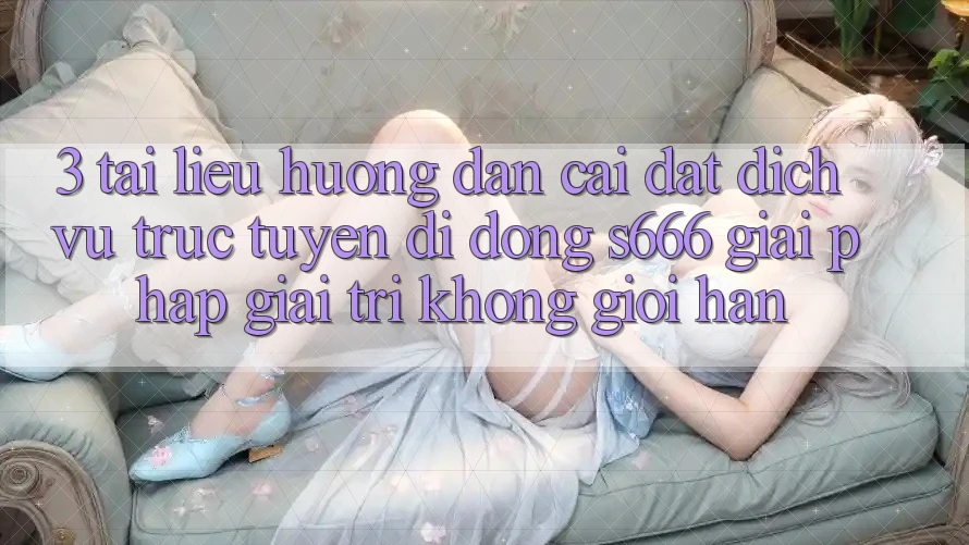 3. Tài liệu hướng dẫn cài đặt Dịch vụ trực tuyến di động S666 - Giải pháp giải trí không giới hạn 3. Tài liệu hướng dẫn cài đặt Dịch vụ trực tuyến di động S666 - Giải pháp giải trí không giới hạn